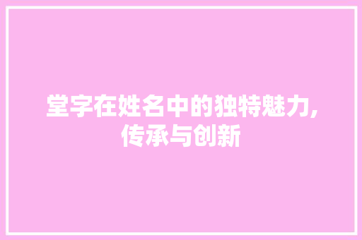 堂字在姓名中的独特魅力,传承与创新