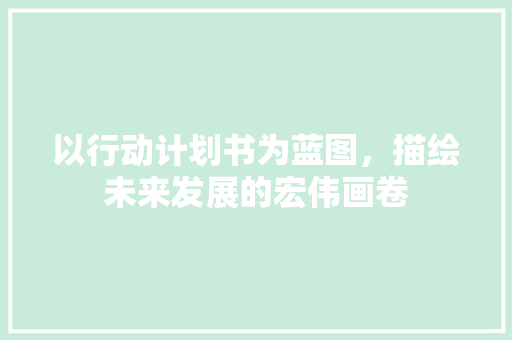 以行动计划书为蓝图，描绘未来发展的宏伟画卷