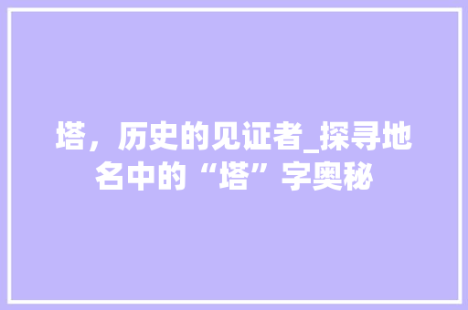 塔，历史的见证者_探寻地名中的“塔”字奥秘