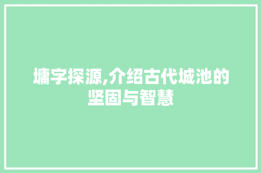 墉字探源,介绍古代城池的坚固与智慧