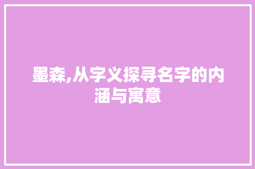 墨森,从字义探寻名字的内涵与寓意