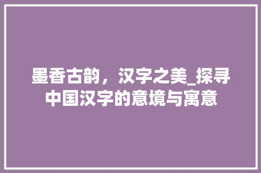 墨香古韵，汉字之美_探寻中国汉字的意境与寓意