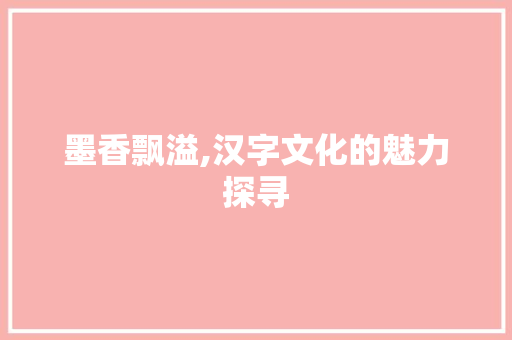 墨香飘溢,汉字文化的魅力探寻