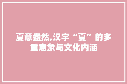 夏意盎然,汉字“夏”的多重意象与文化内涵