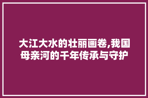 大江大水的壮丽画卷,我国母亲河的千年传承与守护
