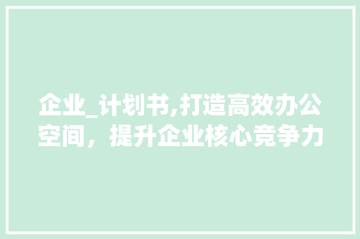 企业_计划书,打造高效办公空间，提升企业核心竞争力