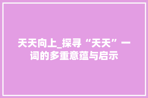 天天向上_探寻“天天”一词的多重意蕴与启示