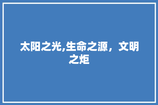 太阳之光,生命之源，文明之炬