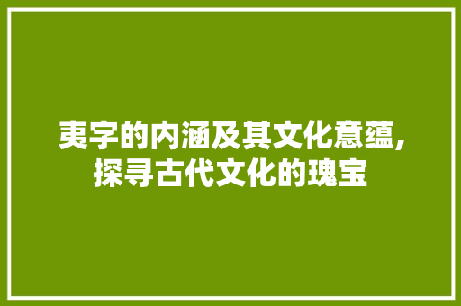 夷字的内涵及其文化意蕴,探寻古代文化的瑰宝