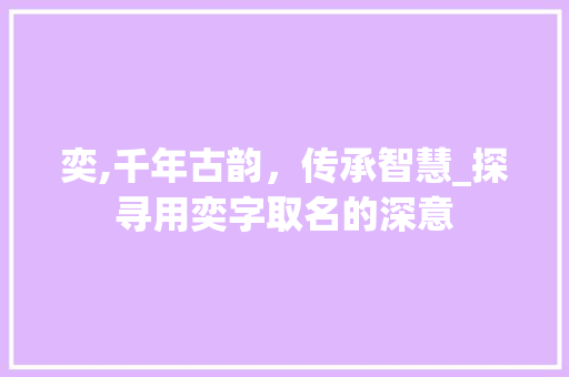 奕,千年古韵，传承智慧_探寻用奕字取名的深意