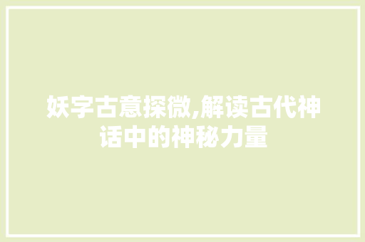 妖字古意探微,解读古代神话中的神秘力量