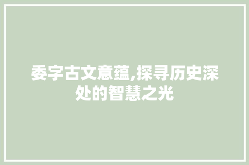 委字古文意蕴,探寻历史深处的智慧之光