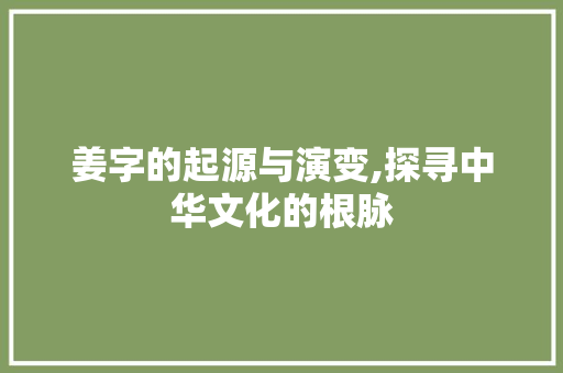 姜字的起源与演变,探寻中华文化的根脉