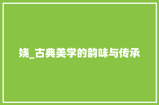 娆_古典美学的韵味与传承
