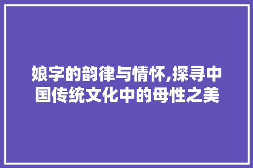 娘字的韵律与情怀,探寻中国传统文化中的母性之美