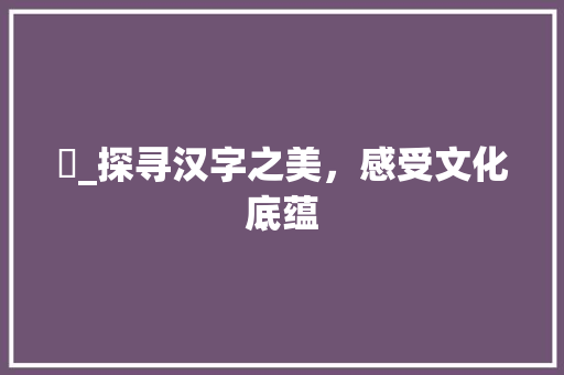 婼_探寻汉字之美，感受文化底蕴