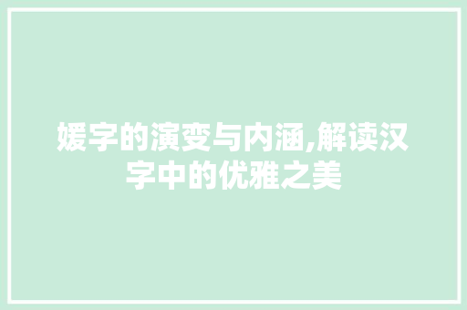 媛字的演变与内涵,解读汉字中的优雅之美