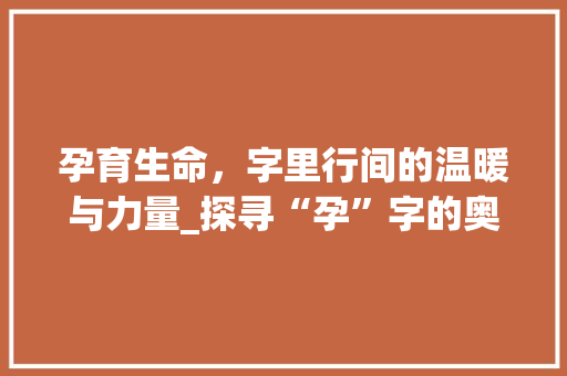 孕育生命，字里行间的温暖与力量_探寻“孕”字的奥秘