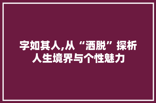 字如其人,从“洒脱”探析人生境界与个性魅力