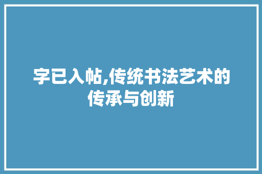 字已入帖,传统书法艺术的传承与创新