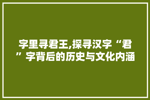 字里寻君王,探寻汉字“君”字背后的历史与文化内涵