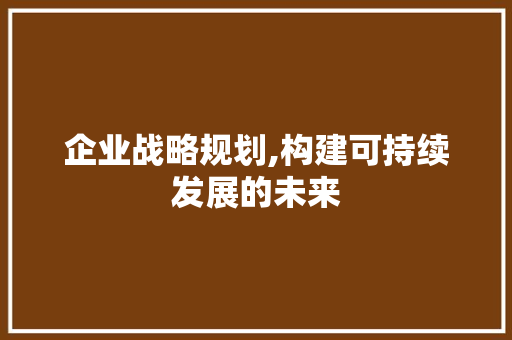 企业战略规划,构建可持续发展的未来
