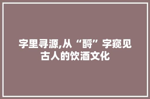 字里寻源,从“酹”字窥见古人的饮酒文化