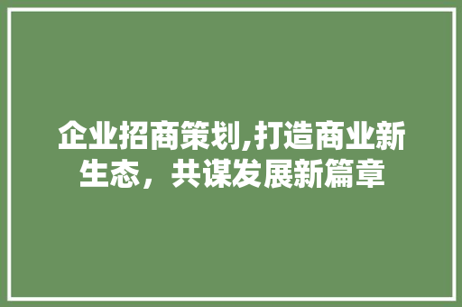 企业招商策划,打造商业新生态，共谋发展新篇章
