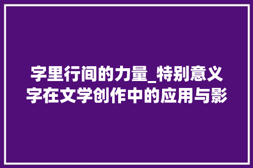 字里行间的力量_特别意义字在文学创作中的应用与影响