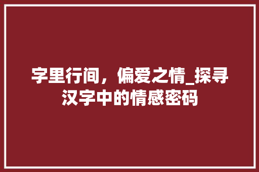 字里行间，偏爱之情_探寻汉字中的情感密码