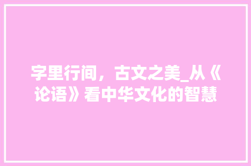 字里行间，古文之美_从《论语》看中华文化的智慧