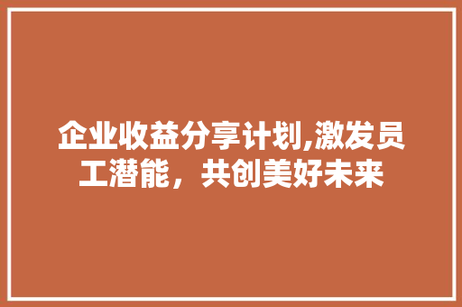 企业收益分享计划,激发员工潜能，共创美好未来