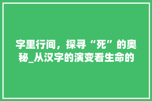 字里行间，探寻“死”的奥秘_从汉字的演变看生命的终结与永恒