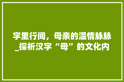 字里行间，母亲的温情脉脉_探析汉字“母”的文化内涵与象征意义