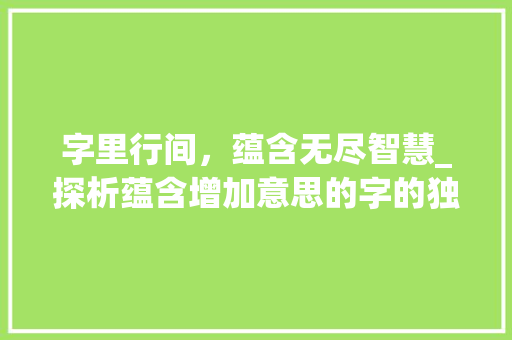 字里行间，蕴含无尽智慧_探析蕴含增加意思的字的独特魅力