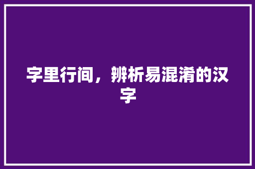 字里行间，辨析易混淆的汉字