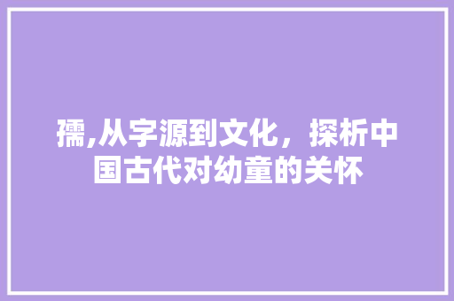 孺,从字源到文化，探析中国古代对幼童的关怀
