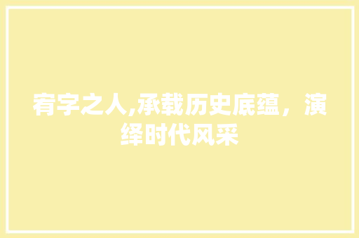 宥字之人,承载历史底蕴，演绎时代风采