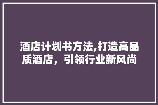 酒店计划书方法,打造高品质酒店，引领行业新风尚