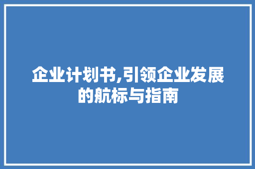 企业计划书,引领企业发展的航标与指南