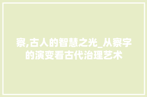 察,古人的智慧之光_从察字的演变看古代治理艺术