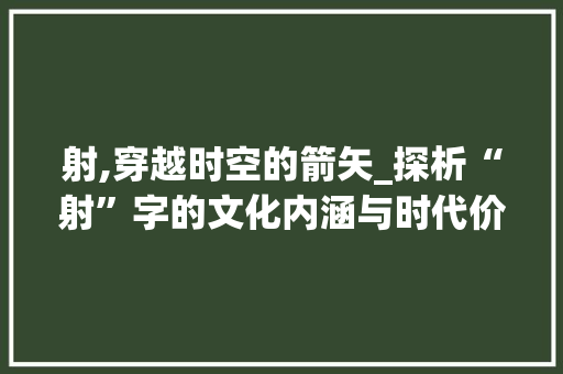 射,穿越时空的箭矢_探析“射”字的文化内涵与时代价值
