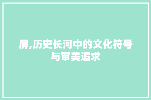 屏,历史长河中的文化符号与审美追求