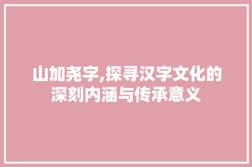 山加尧字,探寻汉字文化的深刻内涵与传承意义