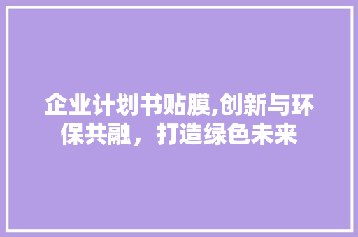 企业计划书贴膜,创新与环保共融，打造绿色未来