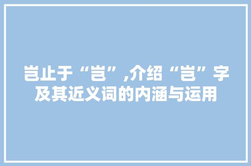 岂止于“岂”,介绍“岂”字及其近义词的内涵与运用