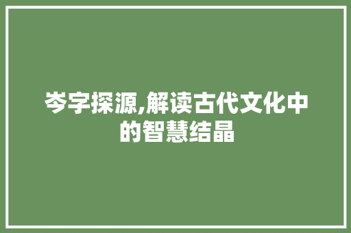 岑字探源,解读古代文化中的智慧结晶