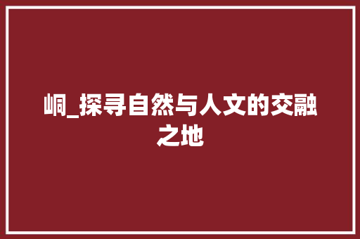 峒_探寻自然与人文的交融之地