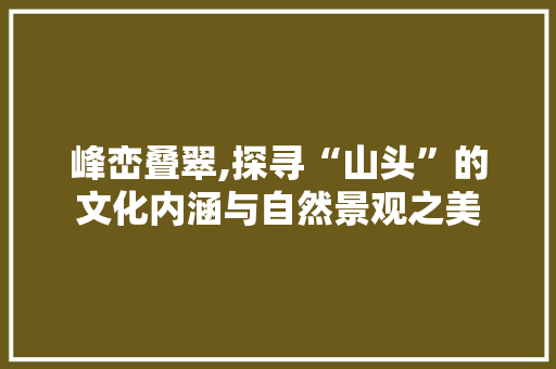 峰峦叠翠,探寻“山头”的文化内涵与自然景观之美