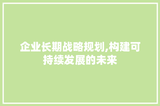 企业长期战略规划,构建可持续发展的未来